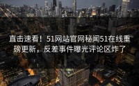 直击速看！51网站官网秘闻51在线重磅更新，反差事件曝光评论区炸了