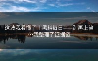 这波我看懂了｜黑料每日——别再上当…我整理了证据链