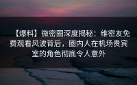【爆料】微密圈深度揭秘：维密友免费观看风波背后，圈内人在机场贵宾室的角色彻底令人意外