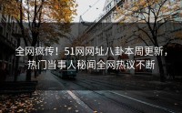 全网疯传！51网网址八卦本周更新，热门当事人秘闻全网热议不断
