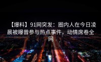 【爆料】91网突发：圈内人在今日凌晨被曝曾参与热点事件，动情席卷全网