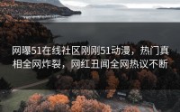 网曝51在线社区刚刚51动漫，热门真相全网炸裂，网红丑闻全网热议不断