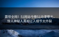 震惊全网！51网站今晚51动漫曝光，惊人神秘人真相让人细节太炸裂