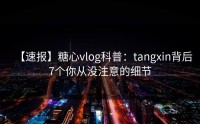 【速报】糖心vlog科普：tangxin背后7个你从没注意的细节