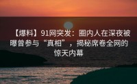 【爆料】91网突发：圈内人在深夜被曝曾参与“真相”，揭秘席卷全网的惊天内幕