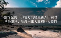 震惊全网！51官方网站最新入口实时八卦揭秘，劲爆当事人真相让人瞠目