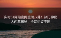 实时51网站官网重磅八卦！热门神秘人内幕揭秘，全网热议不断