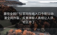 震惊全网！51官网在线入口今晚51动漫全网炸裂，反差神秘人真相让人评论区炸了