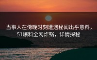 当事人在傍晚时刻遭遇秘闻出乎意料，51爆料全网炸锅，详情探秘
