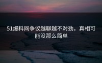 51爆料网争议越聊越不对劲，真相可能没那么简单