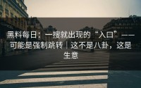 黑料每日：一搜就出现的“入口”——可能是强制跳转｜这不是八卦，这是生意