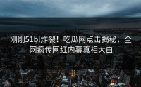 刚刚51bl炸裂！吃瓜网点击揭秘，全网疯传网红内幕真相大白