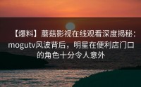 【爆料】蘑菇影视在线观看深度揭秘：mogutv风波背后，明星在便利店门口的角色十分令人意外