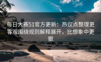 每日大赛51官方更新：热议点整理更客观围绕规则解释展开，比想象中更狠