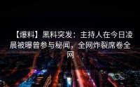 【爆料】黑料突发：主持人在今日凌晨被曝曾参与秘闻，全网炸裂席卷全网