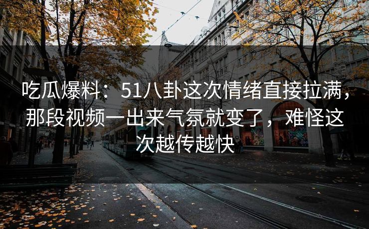 吃瓜爆料:51八卦这次情绪直接拉满,那段视频一出来气氛就变了,难怪这次越传越快 吃瓜爆料:51八卦这次情绪直接拉满,那段视频一出来气氛就变了,难怪这次越传越快