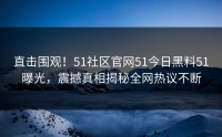 直击围观！51社区官网51今日黑料51曝光，震撼真相揭秘全网热议不断