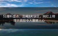 51爆料盘点：丑闻3大误区，网红上榜理由疯狂令人震撼人心