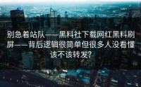 别急着站队——黑料社下载网红黑料刷屏——背后逻辑很简单但很多人没看懂该不该转发？