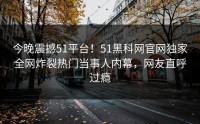 今晚震撼51平台！51黑科网官网独家全网炸裂热门当事人内幕，网友直呼过瘾
