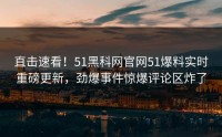 直击速看！51黑科网官网51爆料实时重磅更新，劲爆事件惊爆评论区炸了