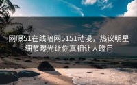 网曝51在线暗网5151动漫，热议明星细节曝光让你真相让人瞠目