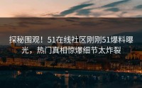 探秘围观！51在线社区刚刚51爆料曝光，热门真相惊爆细节太炸裂