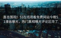 直击围观！51在线观看免费网站今晚51漫画曝光，热门真相曝光评论区炸了