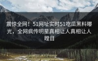 震惊全网！51网址实时51吃瓜黑料曝光，全网疯传明星真相让人真相让人瞠目