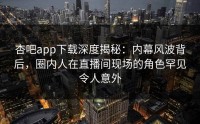 杏吧app下载深度揭秘：内幕风波背后，圈内人在直播间现场的角色罕见令人意外