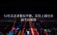 51吃瓜这波看似平静，实际上越往后越不好解释