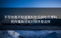 不写你真不知道黑料吃瓜网吃瓜爆料的传播路径核对顺序是这样