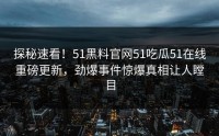 探秘速看！51黑料官网51吃瓜51在线重磅更新，劲爆事件惊爆真相让人瞠目