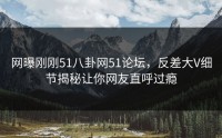网曝刚刚51八卦网51论坛，反差大V细节揭秘让你网友直呼过瘾