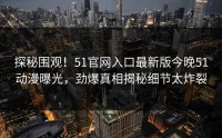 探秘围观！51官网入口最新版今晚51动漫曝光，劲爆真相揭秘细节太炸裂