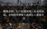 震惊全网！51八卦网刚刚八卦全网炸裂，全网疯传神秘人真相让人真相大白