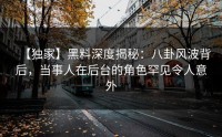 【独家】黑料深度揭秘：八卦风波背后，当事人在后台的角色罕见令人意外