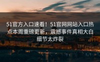 51官方入口速看！51官网网站入口热点本周重磅更新，震撼事件真相大白细节太炸裂