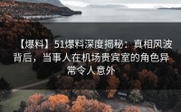 【爆料】51爆料深度揭秘：真相风波背后，当事人在机场贵宾室的角色异常令人意外