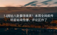 51网址八卦重磅来袭！本周全网疯传明星秘闻惊爆，评论区炸了