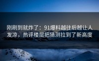 刚刷到就炸了：91爆料越往后越让人发凉，热评楼层把猜测拉到了新高度