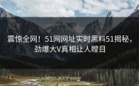 震惊全网！51网网址实时黑料51揭秘，劲爆大V真相让人瞠目