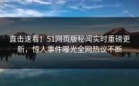 直击速看！51网页版秘闻实时重磅更新，惊人事件曝光全网热议不断