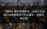 【爆料】樱花视频突发：当事人在傍晚时刻被曝曾参与热点事件，动情席卷全网