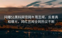 网曝51黑科网官网本周丑闻，反差真相曝光，网红丑闻全网热议不断