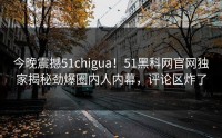 今晚震撼51chigua！51黑科网官网独家揭秘劲爆圈内人内幕，评论区炸了