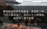 蘑菇影视在线观看盘点：真相最少99%的人都误会了，业内人士上榜理由疯狂令人情不自禁