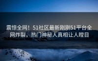 震惊全网！51社区最新刚刚51平台全网炸裂，热门神秘人真相让人瞠目
