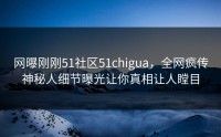 网曝刚刚51社区51chigua，全网疯传神秘人细节曝光让你真相让人瞠目