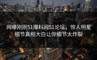 网曝刚刚51爆料网51论坛，惊人明星细节真相大白让你细节太炸裂